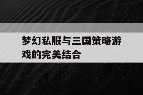 梦幻私服与三国策略游戏的完美结合