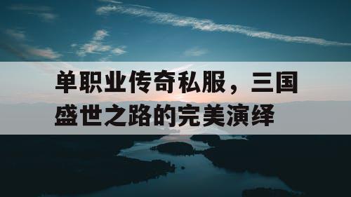 单职业传奇私服，三国盛世之路的完美演绎