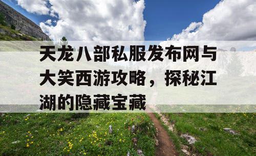 天龙八部私服发布网与大笑西游攻略，探秘江湖的隐藏宝藏