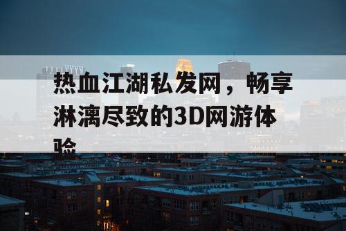 热血江湖私发网，畅享淋漓尽致的3D网游体验