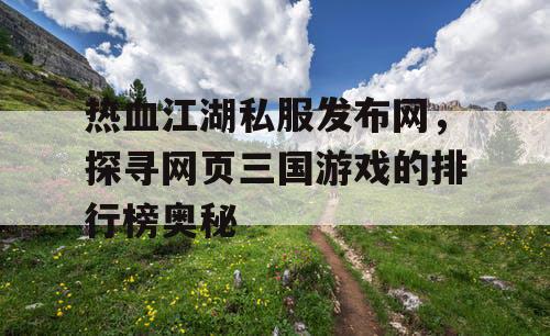 热血江湖私服发布网，探寻网页三国游戏的排行榜奥秘