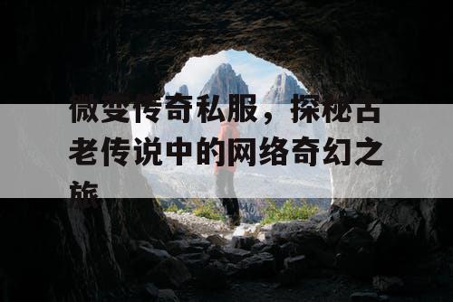 微变传奇私服，探秘古老传说中的网络奇幻之旅