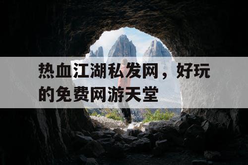 热血江湖私发网，好玩的免费网游天堂
