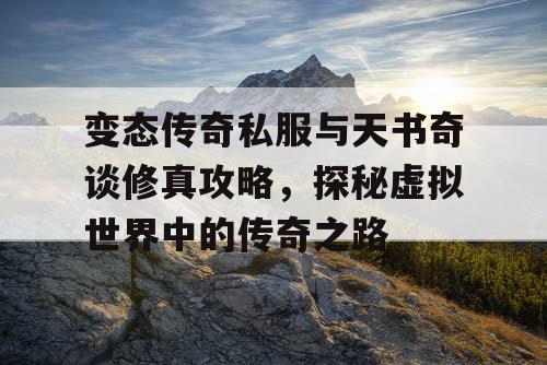变态传奇私服与天书奇谈修真攻略，探秘虚拟世界中的传奇之路