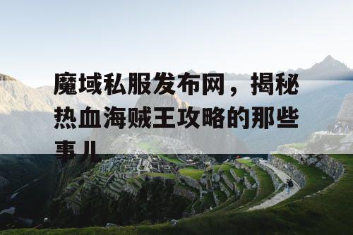 魔域私服发布网，揭秘热血海贼王攻略的那些事儿