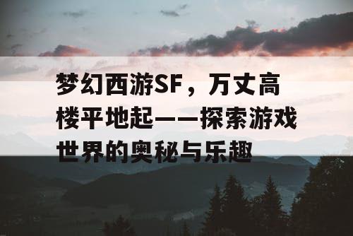 梦幻西游SF，万丈高楼平地起——探索游戏世界的奥秘与乐趣