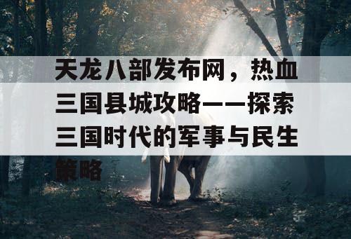 天龙八部发布网，热血三国县城攻略——探索三国时代的军事与民生策略