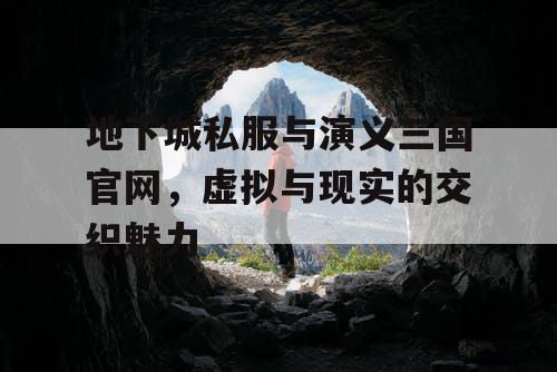 地下城私服与演义三国官网,虚拟与现实的交织魅力 地下城私服与演义三国官网,虚拟与现实的交织魅力