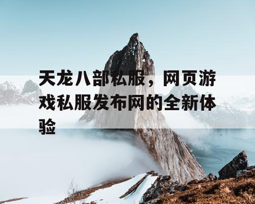 天龙八部私服，网页游戏私服发布网的全新体验