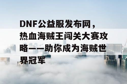 DNF公益服发布网,热血海贼王闯关大赛攻略——助你成为海贼世界冠军 DNF公益服发布网,热血海贼王闯关大赛攻略——助你成为海贼世界冠军