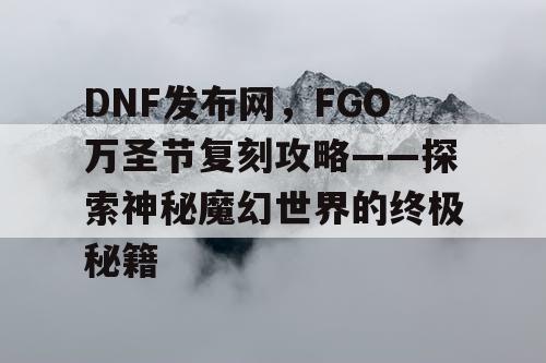 DNF发布网，FGO万圣节复刻攻略——探索神秘魔幻世界的终极秘籍