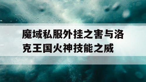 魔域私服外挂之害与洛克王国火神技能之威