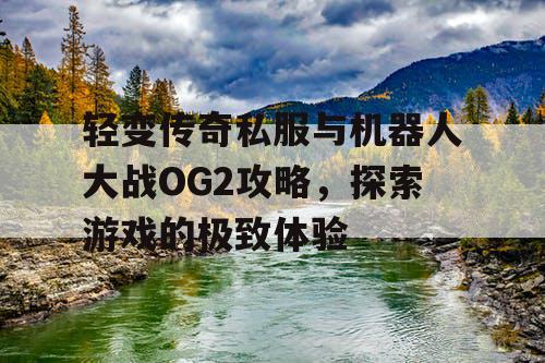 轻变传奇私服与机器人大战OG2攻略，探索游戏的极致体验