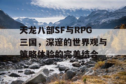 天龙八部SF与RPG三国，深邃的世界观与策略体验的完美结合
