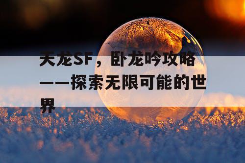 天龙SF,卧龙吟攻略——探索无限可能的世界 天龙SF,卧龙吟攻略——探索无限可能的世界