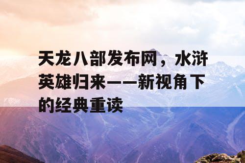 天龙八部发布网，水浒英雄归来——新视角下的经典重读
