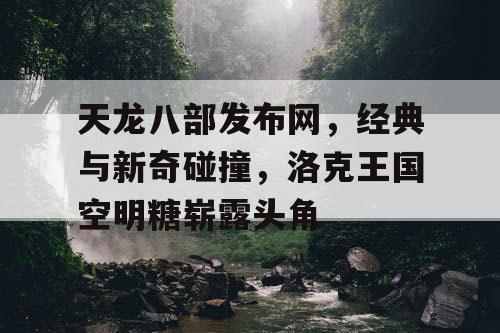 天龙八部发布网,经典与新奇碰撞,洛克王国空明糖崭露头角 天龙八部发布网,经典与新奇碰撞,洛克王国空明糖崭露头角