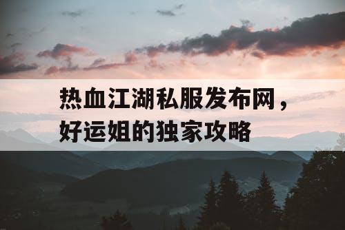 热血江湖私服发布网，好运姐的独家攻略