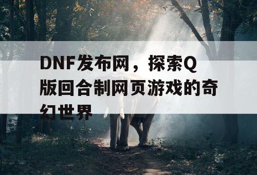 DNF发布网,探索Q版回合制网页游戏的奇幻世界 DNF发布网,探索Q版回合制网页游戏的奇幻世界
