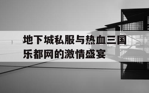 地下城私服与热血三国乐都网的激情盛宴