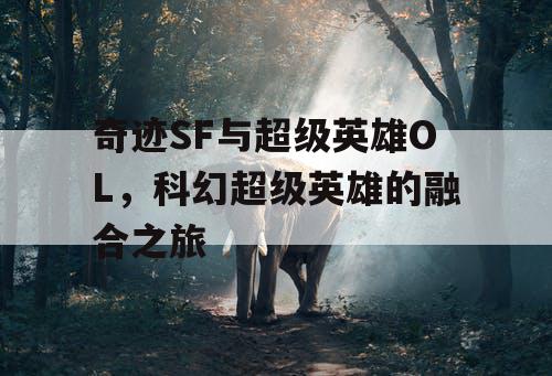 奇迹SF与超级英雄OL,科幻超级英雄的融合之旅 奇迹SF与超级英雄OL,科幻超级英雄的融合之旅