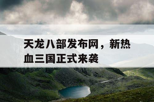 天龙八部发布网,新热血三国正式来袭 天龙八部发布网,新热血三国正式来袭