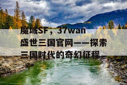 魔域SF,37wan盛世三国官网——探索三国时代的奇幻征程 魔域SF,37wan盛世三国官网——探索三国时代的奇幻征程