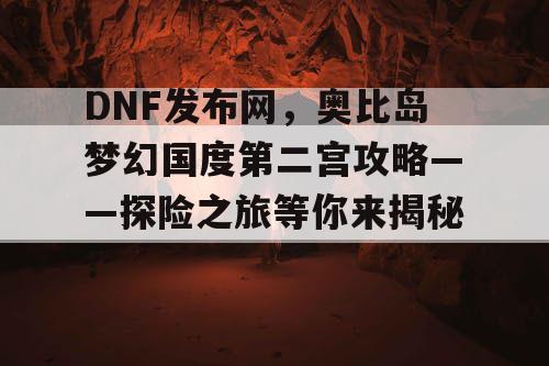 DNF发布网,奥比岛梦幻国度第二宫攻略——探险之旅等你来揭秘! DNF发布网,奥比岛梦幻国度第二宫攻略——探险之旅等你来揭秘!