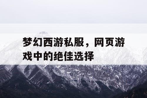 梦幻西游私服，网页游戏中的绝佳选择