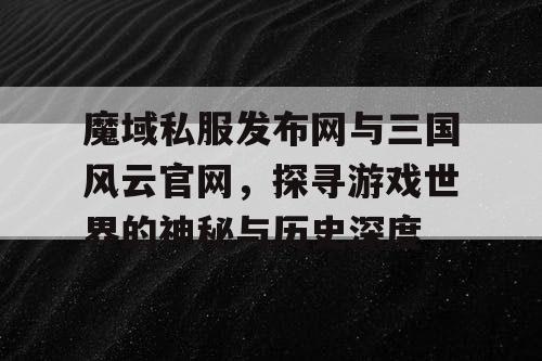 魔域私服发布网与三国风云官网，探寻游戏世界的神秘与历史深度