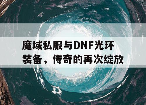 魔域私服与DNF光环装备，传奇的再次绽放