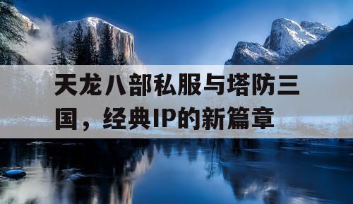 天龙八部私服与塔防三国,经典IP的新篇章 天龙八部私服与塔防三国,经典IP的新篇章