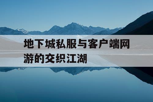 地下城私服与客户端网游的交织江湖 地下城私服与客户端网游的交织江湖