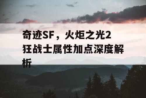 奇迹SF,火炬之光2狂战士属性加点深度解析 奇迹SF,火炬之光2狂战士属性加点深度解析