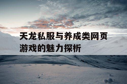 天龙私服与养成类网页游戏的魅力探析 天龙私服与养成类网页游戏的魅力探析