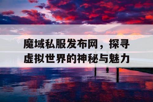 魔域私服发布网，探寻虚拟世界的神秘与魅力