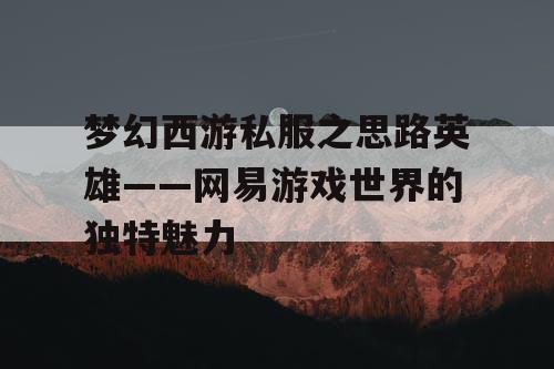 梦幻西游私服之思路英雄——网易游戏世界的独特魅力