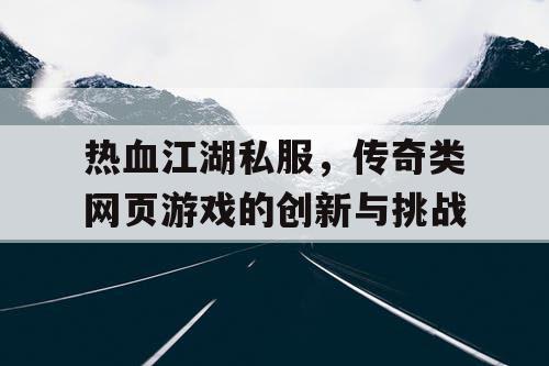热血江湖私服，传奇类网页游戏的创新与挑战