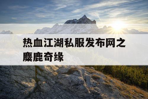 热血江湖私服发布网之麋鹿奇缘