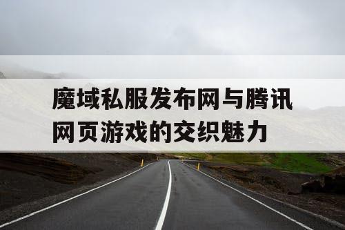 魔域私服发布网与腾讯网页游戏的交织魅力