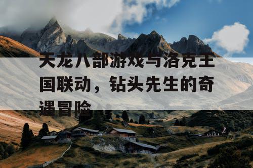 天龙八部游戏与洛克王国联动,钻头先生的奇遇冒险 天龙八部游戏与洛克王国联动,钻头先生的奇遇冒险