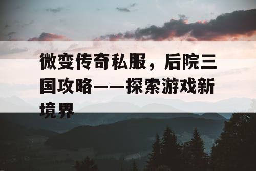 微变传奇私服，后院三国攻略——探索游戏新境界