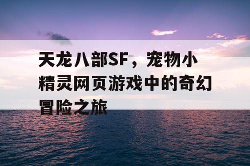 天龙八部SF,宠物小精灵网页游戏中的奇幻冒险之旅 天龙八部SF,宠物小精灵网页游戏中的奇幻冒险之旅