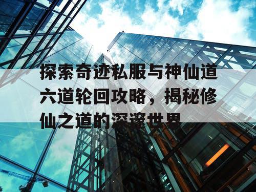 探索奇迹私服与神仙道六道轮回攻略，揭秘修仙之道的深邃世界