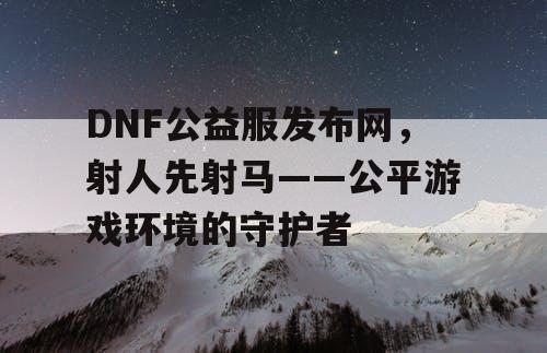 DNF公益服发布网，射人先射马——公平游戏环境的守护者