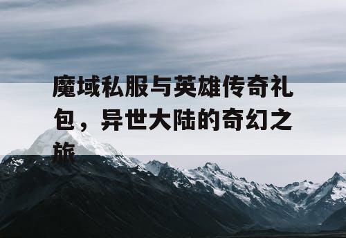 魔域私服与英雄传奇礼包，异世大陆的奇幻之旅