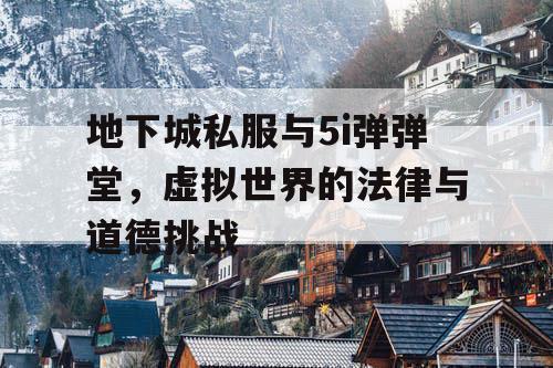 地下城私服与5i弹弹堂,虚拟世界的法律与道德挑战 地下城私服与5i弹弹堂,虚拟世界的法律与道德挑战