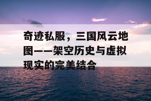 奇迹私服，三国风云地图——架空历史与虚拟现实的完美结合