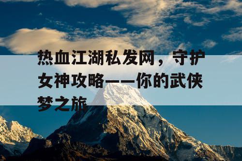 热血江湖私发网，守护女神攻略——你的武侠梦之旅