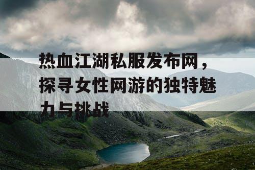 热血江湖私服发布网，探寻女性网游的独特魅力与挑战